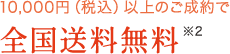 10,000円（税込）以上のご注文で 全国送料無料 ※2