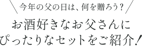 今年の父の日は、何を贈ろう? お酒好きなお父さんに ぴったりなセットをご紹介!